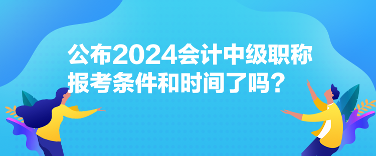 公布2024會(huì)計(jì)中級(jí)職稱報(bào)考條件和時(shí)間了嗎？