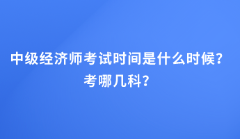 中級(jí)經(jīng)濟(jì)師考試時(shí)間是什么時(shí)候？考哪幾科？