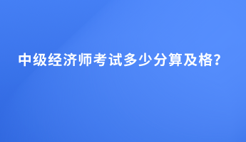 中級(jí)經(jīng)濟(jì)師考試多少分算及格？