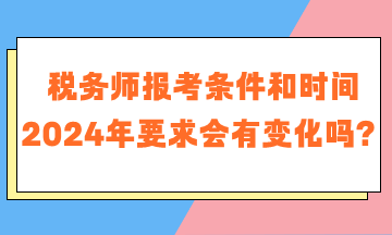 稅務(wù)師報考條件和時間2024年要求會有變化嗎？