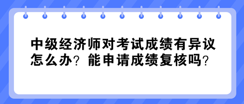 中級經(jīng)濟師對考試成績有異議怎么辦？能申請成績復核嗎？