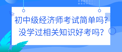 初中級經(jīng)濟師考試簡單嗎？沒學(xué)過相關(guān)知識好考嗎？