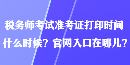 稅務(wù)師考試準(zhǔn)考證打印時(shí)間什么時(shí)候？官網(wǎng)入口在哪兒？