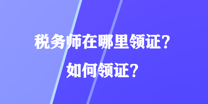 稅務(wù)師在哪里領(lǐng)證？如何領(lǐng)證？