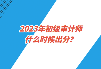 2023年初級(jí)審計(jì)師什么時(shí)候出分？