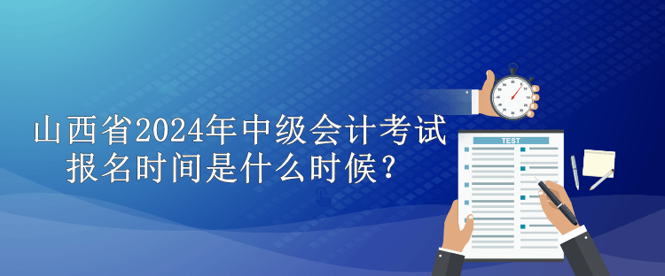 山西省2024年中級(jí)會(huì)計(jì)考試報(bào)名時(shí)間是什么時(shí)候？