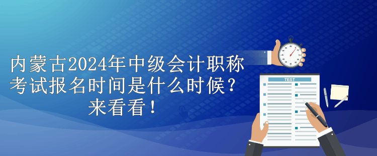 內蒙古2024年中級會計職稱考試報名時間是什么時候？來看看！