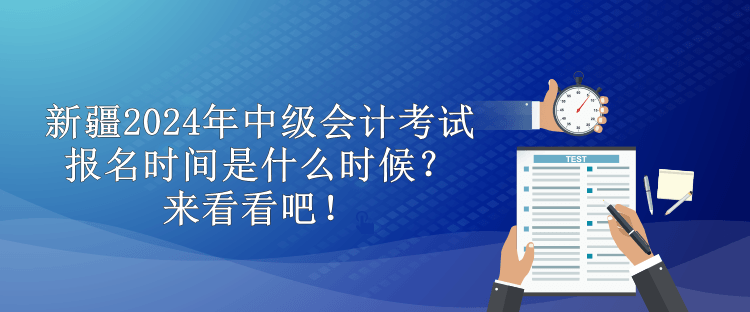 新疆2024年中級(jí)會(huì)計(jì)考試報(bào)名時(shí)間是什么時(shí)候？來(lái)看看吧！