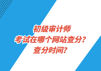 初級(jí)審計(jì)師考試在哪個(gè)網(wǎng)站查分？查分時(shí)間？