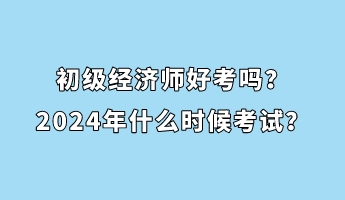 初級經濟師好考嗎？2024年什么時候考試？