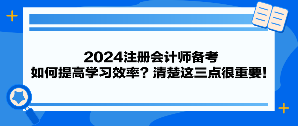 2024注冊會計師備考 如何提高學(xué)習(xí)效率？清楚這三點很重要！