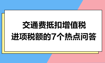 交通費(fèi)抵扣增值稅進(jìn)項(xiàng)稅額的7個(gè)熱點(diǎn)問答