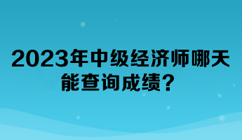 2023年中級(jí)經(jīng)濟(jì)師哪天能查詢成績(jī)？