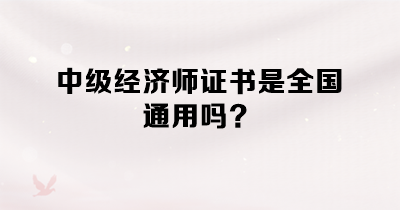 中級經(jīng)濟(jì)師證書是全國通用嗎？