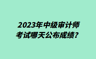 2023年中級審計師考試哪天公布成績？