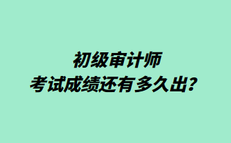 初級審計師考試成績還有多久出？