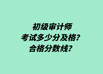 初級(jí)審計(jì)師考試多少分及格？合格分?jǐn)?shù)線？