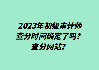 2023年初級(jí)審計(jì)師查分時(shí)間確定了嗎？查分網(wǎng)站？