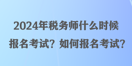 2024年稅務(wù)師什么時(shí)候報(bào)名考試？如何報(bào)名考試？