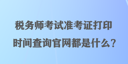 稅務(wù)師考試準(zhǔn)考證打印時間查詢官網(wǎng)都是什么？