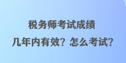 稅務(wù)師考試成績幾年內(nèi)有效？怎么考試？