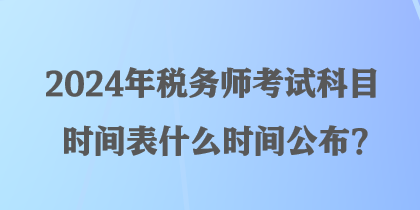 2024年稅務(wù)師考試科目時(shí)間表什么時(shí)間公布？