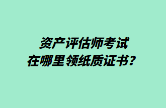 資產(chǎn)評估師考試在哪里領紙質證書？