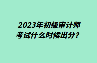 2023年初級審計(jì)師考試什么時(shí)候出分？