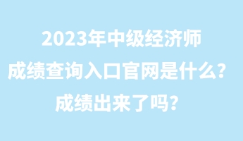 2023年中級(jí)經(jīng)濟(jì)師成績(jī)查詢?nèi)肟诠倬W(wǎng)是什么？成績(jī)出來了嗎？