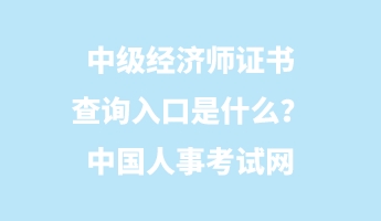 中級(jí)經(jīng)濟(jì)師證書查詢?nèi)肟谑鞘裁?？中?guó)人事考試網(wǎng)