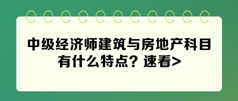 2024年中級經(jīng)濟師建筑與房地產(chǎn)科目有什么特點？速看