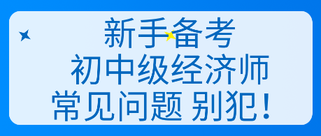 新手備考初中級經(jīng)濟師常見問題 別犯！