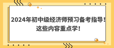 2024年初中級經(jīng)濟(jì)師預(yù)習(xí)備考指導(dǎo)！這些內(nèi)容重點(diǎn)學(xué)！