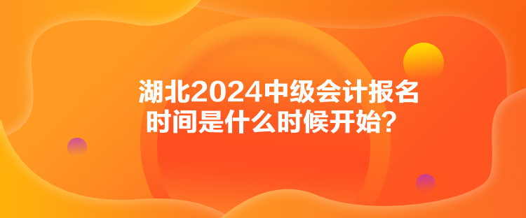 湖北2024中級會計報名時間是什么時候開始？