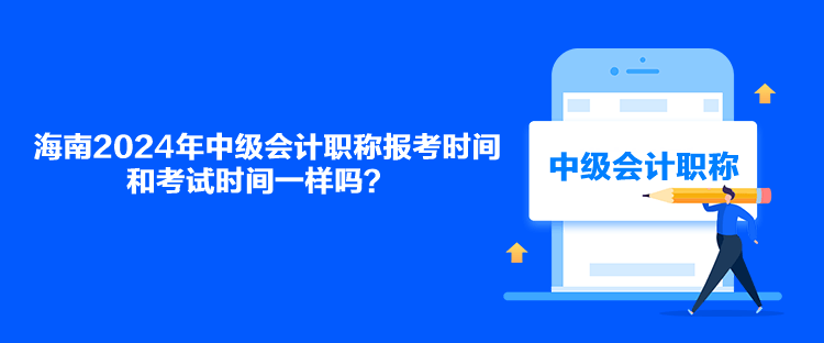 海南2024年中級會計職稱報考時間和考試時間一樣嗎？