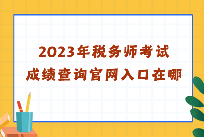 2023年稅務(wù)師考試成績查詢官網(wǎng)入口在哪？