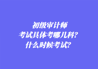 初級(jí)審計(jì)師考試具體考哪幾科？什么時(shí)候考試？