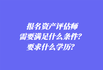 報(bào)名資產(chǎn)評(píng)估師需要滿足什么條件？要求什么學(xué)歷？