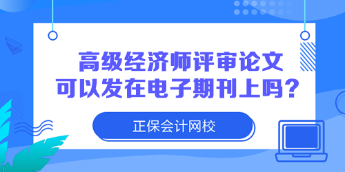 高級(jí)經(jīng)濟(jì)師評(píng)審論文可以發(fā)在電子期刊上嗎？