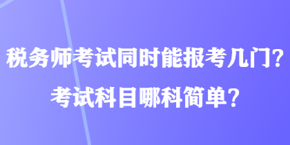 稅務(wù)師考試同時(shí)能報(bào)考幾門(mén)？考試科目哪科簡(jiǎn)單？