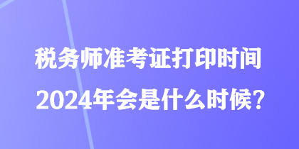 稅務(wù)師準(zhǔn)考證打印時(shí)間2024年會(huì)是什么時(shí)候？