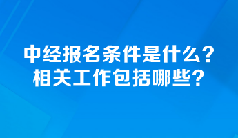 中級(jí)經(jīng)濟(jì)師報(bào)名條件是什么？相關(guān)工作包括哪些？