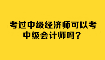 考過中級經(jīng)濟師可以考中級會計師嗎？