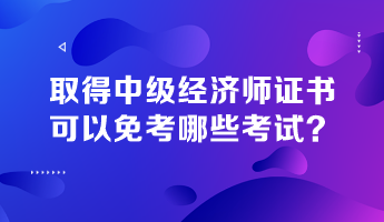 取得中級(jí)經(jīng)濟(jì)師證書(shū)，可以免考哪些考試？