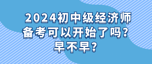 2024初中級經(jīng)濟(jì)師備考可以開始了嗎？早不早？