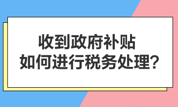 收到政府補(bǔ)貼，如何進(jìn)行稅務(wù)處理？