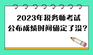 2023年稅務(wù)師考試公布成績時間確定了沒？