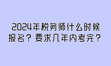 2024年稅務(wù)師什么時(shí)候報(bào)名？要求幾年內(nèi)考完