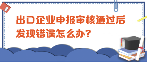 出口企業(yè)申報(bào)審核通過后發(fā)現(xiàn)錯(cuò)誤怎么辦？