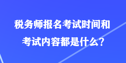 稅務(wù)師報名考試時間和考試內(nèi)容都是什么？